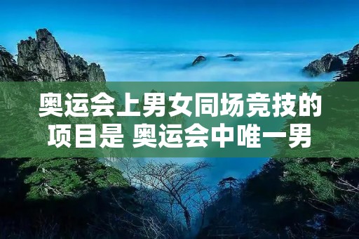 奥运会上男女同场竞技的项目是 奥运会中唯一男女同场竞技的比赛 奥运会上男女同场竞技的项目是 奥运会中唯一男女同场竞技的比赛