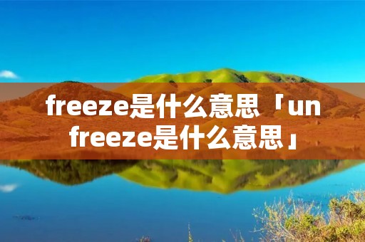 freeze是什么意思「unfreeze是什么意思」