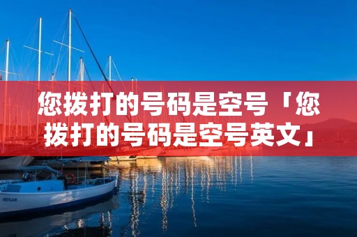 您拨打的号码是空号「您拨打的号码是空号英文」