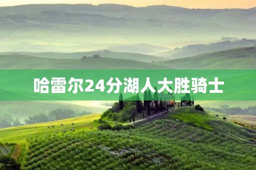哈雷尔24分湖人大胜骑士:湖人队展现出强大的团队实力 哈雷尔24分湖人大胜骑士:湖人队展现出强大的团队实力
