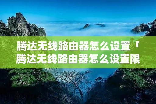 腾达无线路由器怎么设置「腾达无线路由器怎么设置限速」 腾达无线路由器怎么设置「腾达无线路由器怎么设置限速」