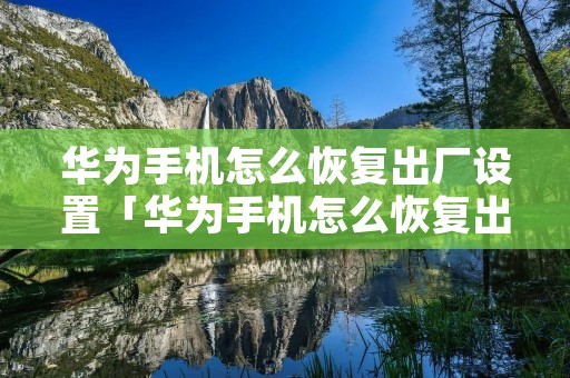 华为手机怎么恢复出厂设置「华为手机怎么恢复出厂设置教程未解锁」