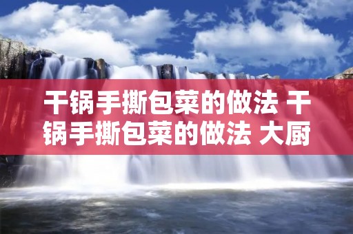 干锅手撕包菜的做法 干锅手撕包菜的做法 大厨
