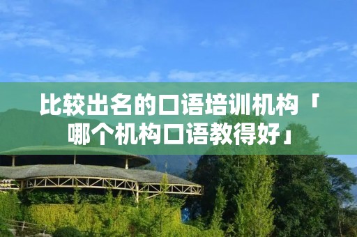 比较出名的口语培训机构「哪个机构口语教得好」