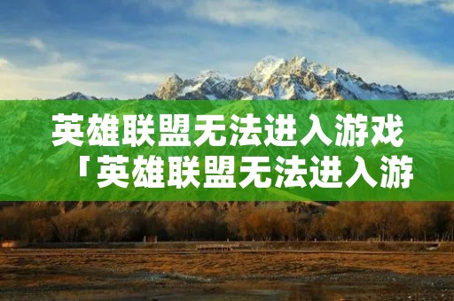 英雄联盟无法进入游戏「英雄联盟无法进入游戏怎么回事」 英雄联盟无法进入游戏「英雄联盟无法进入游戏怎么回事」