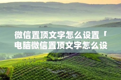 微信置顶文字怎么设置「电脑微信置顶文字怎么设置」 微信置顶文字怎么设置「电脑微信置顶文字怎么设置」