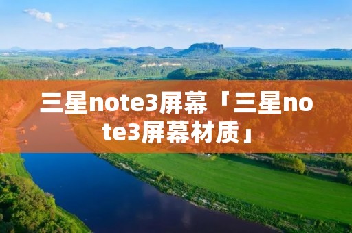 三星note3屏幕「三星note3屏幕材质」 三星note3屏幕「三星note3屏幕材质」