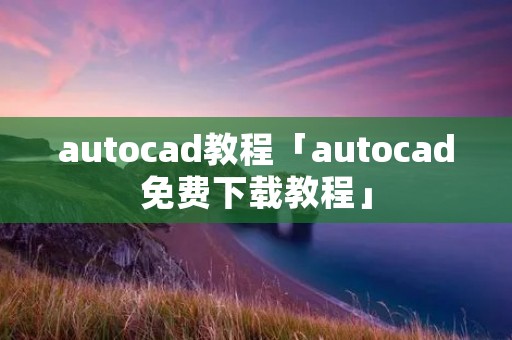 autocad教程「autocad免费下载教程」 autocad教程「autocad免费下载教程」