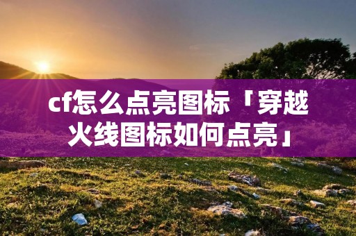 cf怎么点亮图标「穿越火线图标如何点亮」 cf怎么点亮图标「穿越火线图标如何点亮」