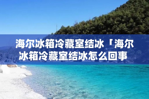 海尔冰箱冷藏室结冰「海尔冰箱冷藏室结冰怎么回事 该怎么办呢」 海尔冰箱冷藏室结冰「海尔冰箱冷藏室结冰怎么回事 该怎么办呢」