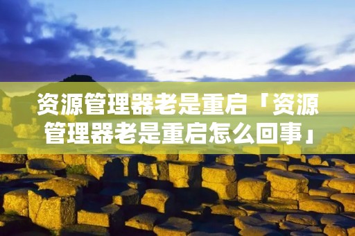 资源管理器老是重启「资源管理器老是重启怎么回事」