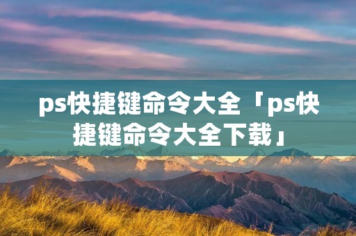ps快捷键命令大全「ps快捷键命令大全下载」