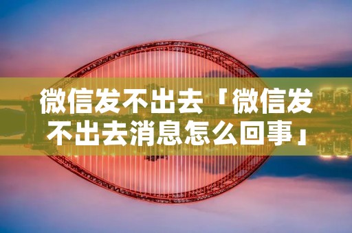 微信发不出去「微信发不出去消息怎么回事」