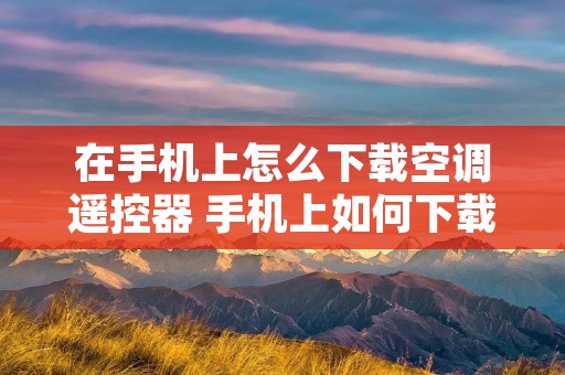 在手机上怎么下载空调遥控器 手机上如何下载空调遥控器