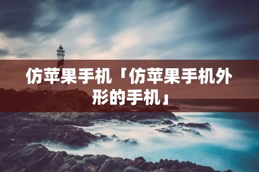 仿苹果手机「仿苹果手机外形的手机」