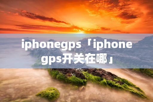 iphonegps「iphonegps开关在哪」