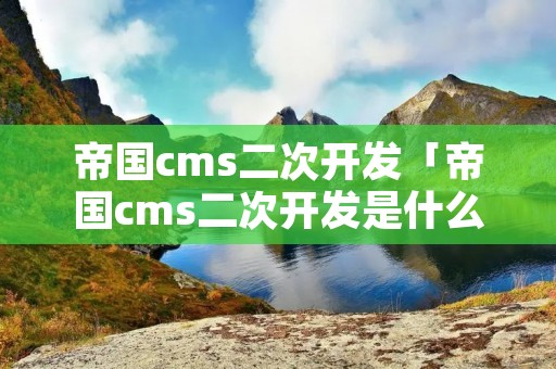 帝国cms二次开发「帝国cms二次开发是什么」 帝国cms二次开发「帝国cms二次开发是什么」