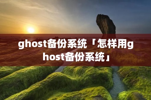 ghost备份系统「怎样用ghost备份系统」