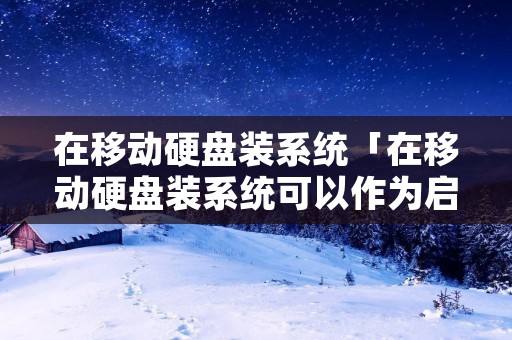 在移动硬盘装系统「在移动硬盘装系统可以作为启动硬盘吗」