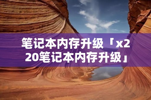 笔记本内存升级「x220笔记本内存升级」