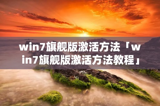 win7旗舰版激活方法「win7旗舰版激活方法教程」 win7旗舰版激活方法「win7旗舰版激活方法教程」