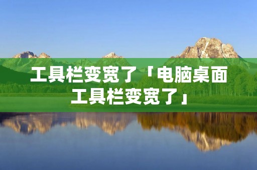 工具栏变宽了「电脑桌面工具栏变宽了」