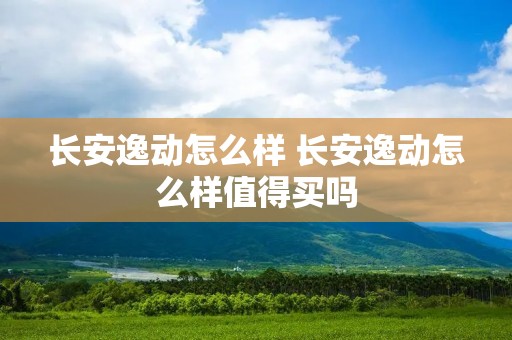 长安逸动怎么样 长安逸动怎么样值得买吗
