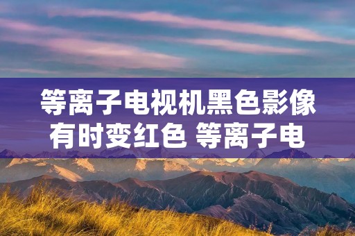 等离子电视机黑色影像有时变红色 等离子电视机有一条黑屏