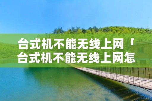 台式机不能无线上网「台式机不能无线上网怎么设置」 台式机不能无线上网「台式机不能无线上网怎么设置」
