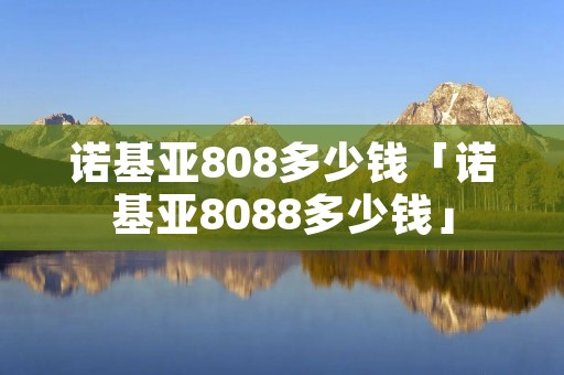 诺基亚808多少钱「诺基亚8088多少钱」