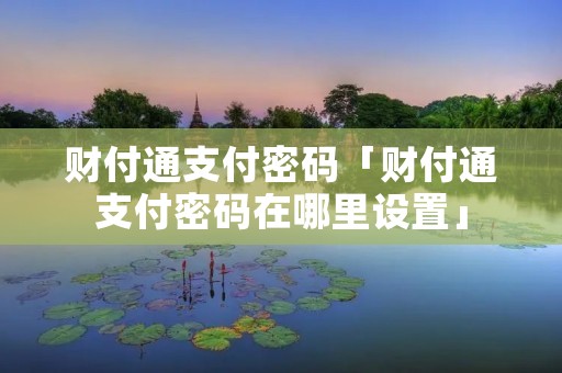财付通支付密码「财付通支付密码在哪里设置」 财付通支付密码「财付通支付密码在哪里设置」