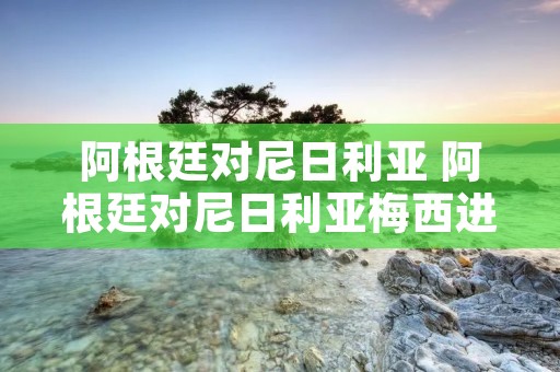 阿根廷对尼日利亚 阿根廷对尼日利亚梅西进球