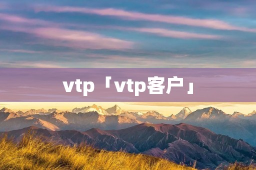 vtp「vtp客户」 vtp「vtp客户」