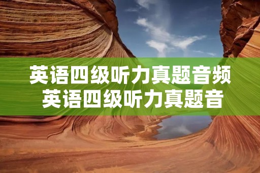 英语四级听力真题音频 英语四级听力真题音频及原文2019