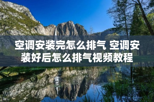 空调安装完怎么排气 空调安装好后怎么排气视频教程