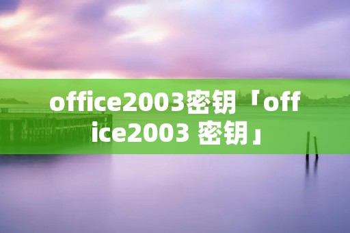 office2003密钥「office2003 密钥」 office2003密钥「office2003 密钥」