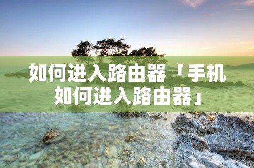 如何进入路由器「手机如何进入路由器」