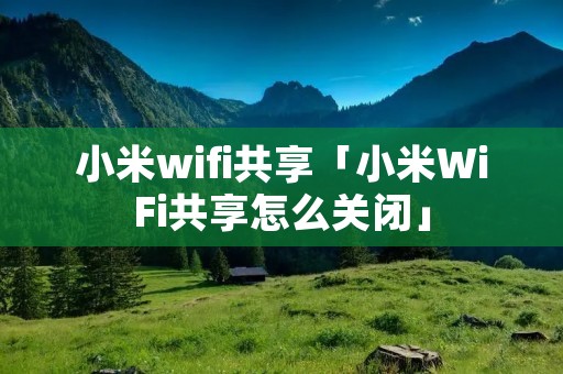 小米wifi共享「小米WiFi共享怎么关闭」