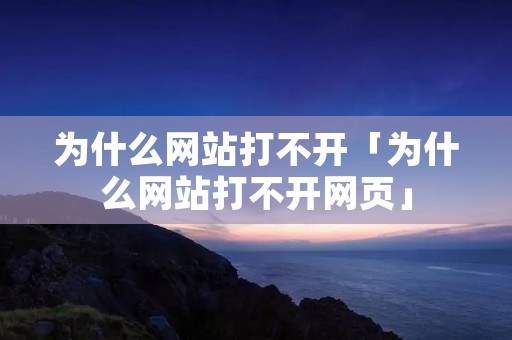 为什么网站打不开「为什么网站打不开网页」
