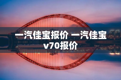 一汽佳宝报价 一汽佳宝v70报价 一汽佳宝报价 一汽佳宝v70报价