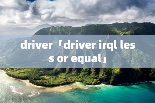 driver「driver irql less or equal」
