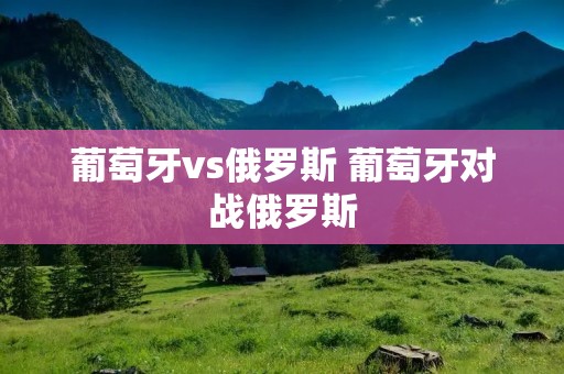 葡萄牙vs俄罗斯 葡萄牙对战俄罗斯