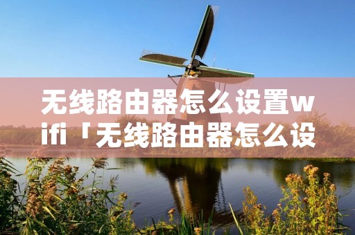 无线路由器怎么设置wifi「无线路由器怎么设置wifi范围」