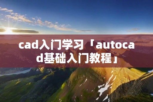 cad入门学习「autocad基础入门教程」