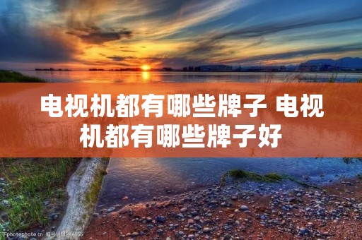 电视机都有哪些牌子 电视机都有哪些牌子好 电视机都有哪些牌子 电视机都有哪些牌子好