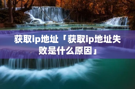 获取ip地址「获取ip地址失败是什么原因」