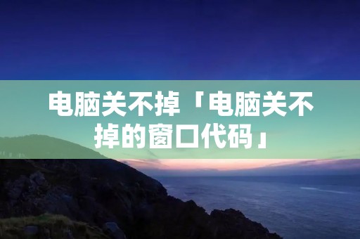 电脑关不掉「电脑关不掉的窗口代码」