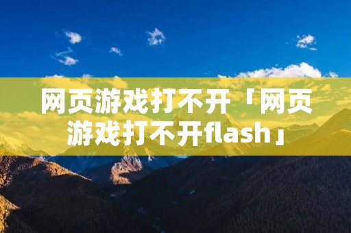 网页游戏打不开「网页游戏打不开flash」