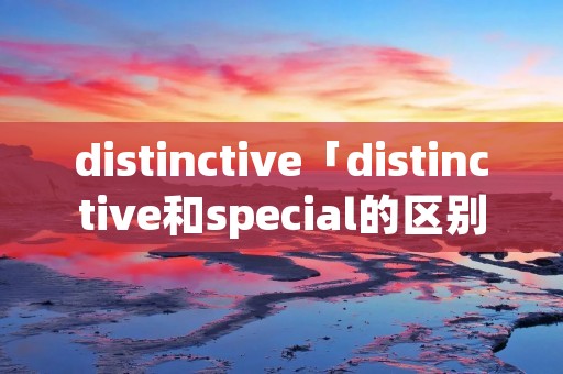 distinctive「distinctive和special的区别」