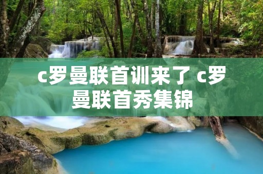c罗曼联首训来了 c罗曼联首秀集锦